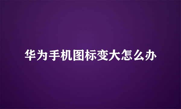 华为手机图标变大怎么办