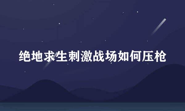 绝地求生刺激战场如何压枪