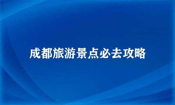 成都旅游景点必去攻略