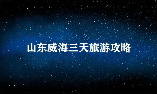 山东威海三天旅游攻略