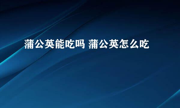 蒲公英能吃吗 蒲公英怎么吃