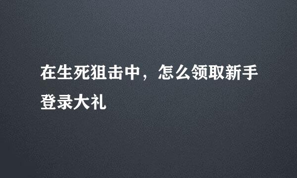 在生死狙击中，怎么领取新手登录大礼