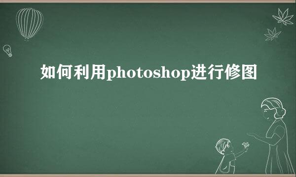如何利用photoshop进行修图