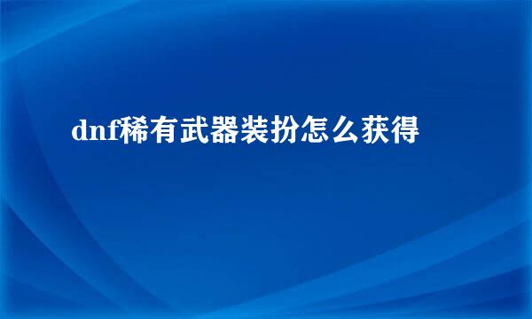 dnf稀有武器装扮怎么获得