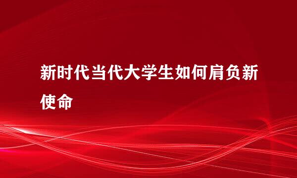 新时代当代大学生如何肩负新使命