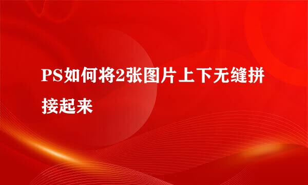 PS如何将2张图片上下无缝拼接起来