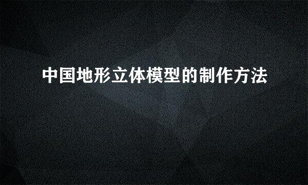 中国地形立体模型的制作方法