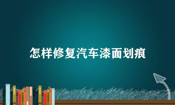 怎样修复汽车漆面划痕