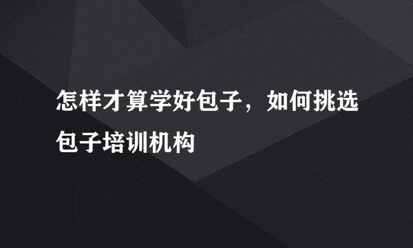 怎样才算学好包子，如何挑选包子培训机构