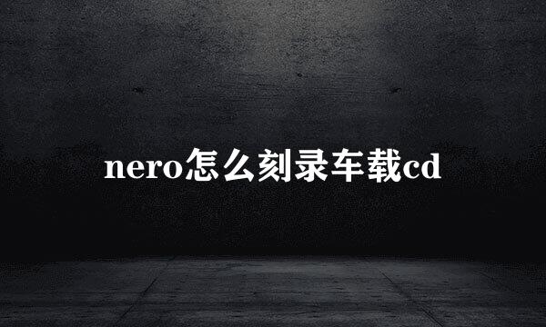 nero怎么刻录车载cd