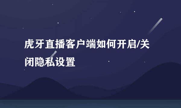 虎牙直播客户端如何开启/关闭隐私设置