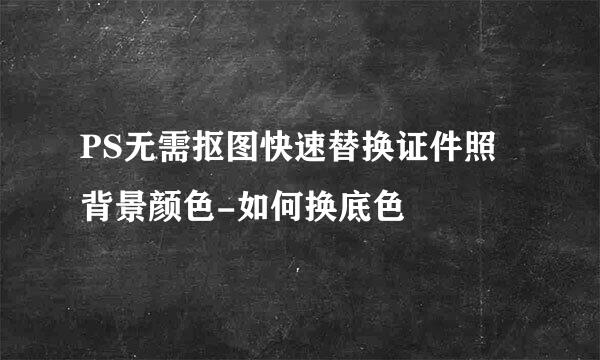 PS无需抠图快速替换证件照背景颜色-如何换底色