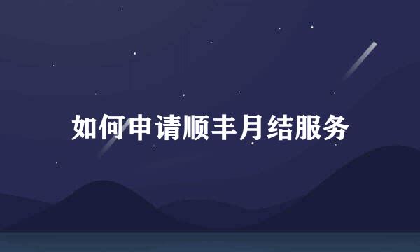 如何申请顺丰月结服务