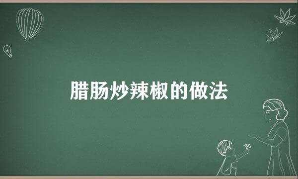 腊肠炒辣椒的做法