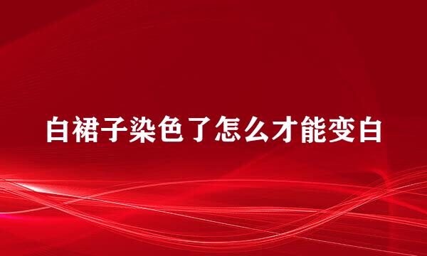 白裙子染色了怎么才能变白
