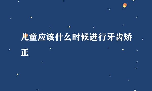 儿童应该什么时候进行牙齿矫正