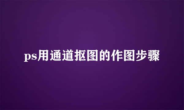 ps用通道抠图的作图步骤
