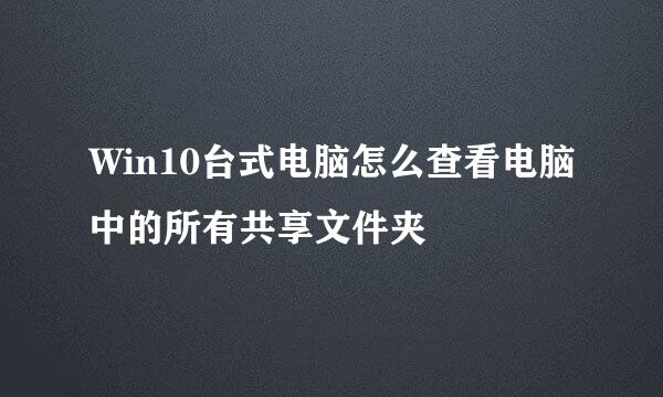 Win10台式电脑怎么查看电脑中的所有共享文件夹