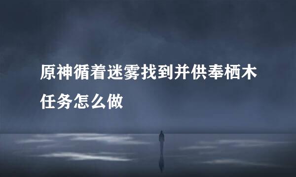 原神循着迷雾找到并供奉栖木任务怎么做