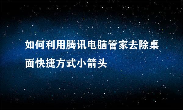 如何利用腾讯电脑管家去除桌面快捷方式小箭头