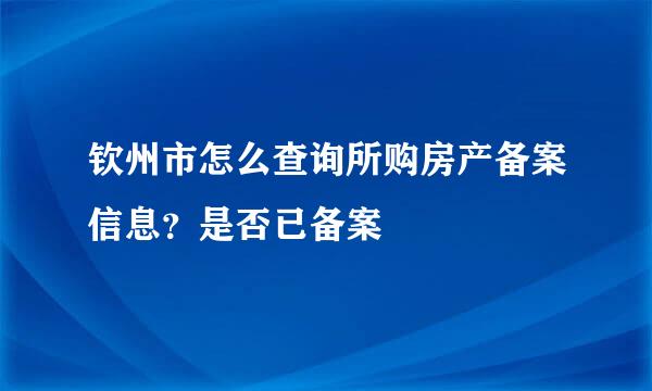 钦州市怎么查询所购房产备案信息？是否已备案