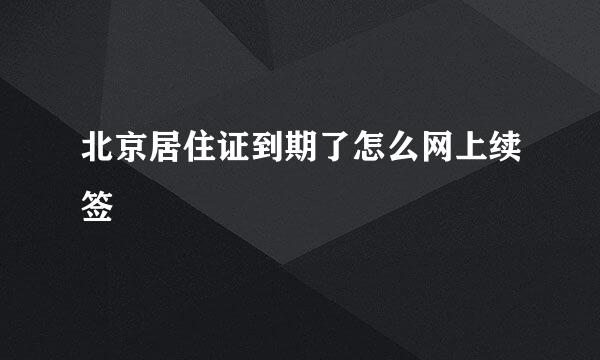 北京居住证到期了怎么网上续签