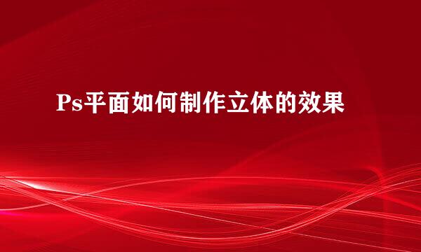 Ps平面如何制作立体的效果