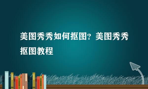美图秀秀如何抠图？美图秀秀抠图教程