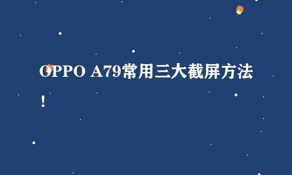 OPPO A79常用三大截屏方法！