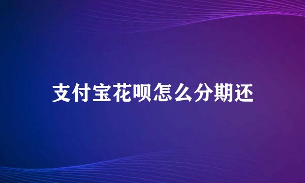支付宝花呗怎么分期还