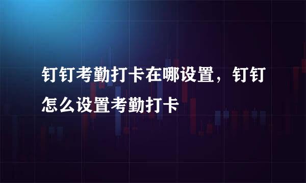 钉钉考勤打卡在哪设置，钉钉怎么设置考勤打卡