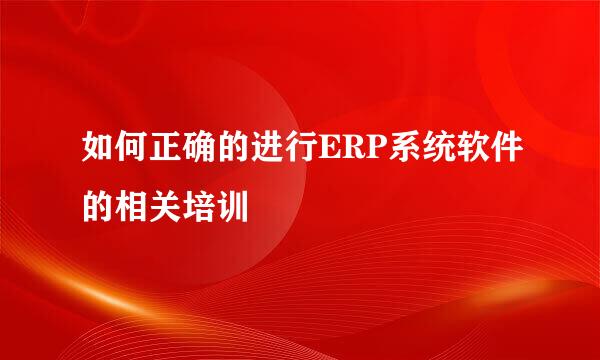 如何正确的进行ERP系统软件的相关培训