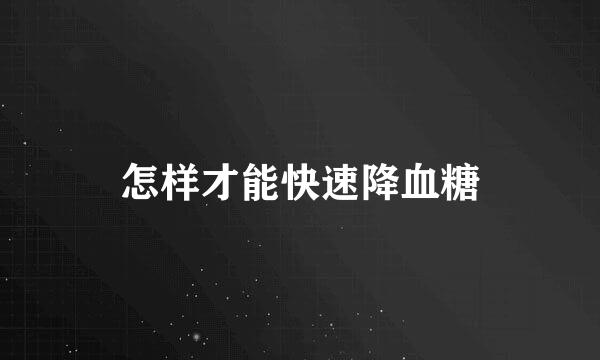 怎样才能快速降血糖