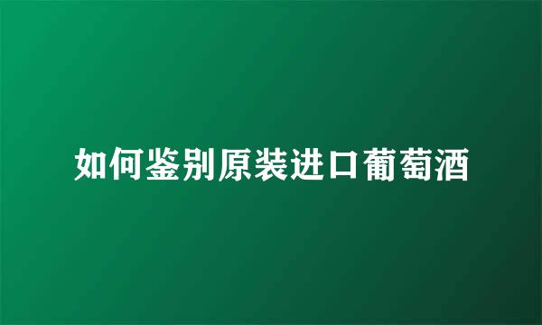如何鉴别原装进口葡萄酒