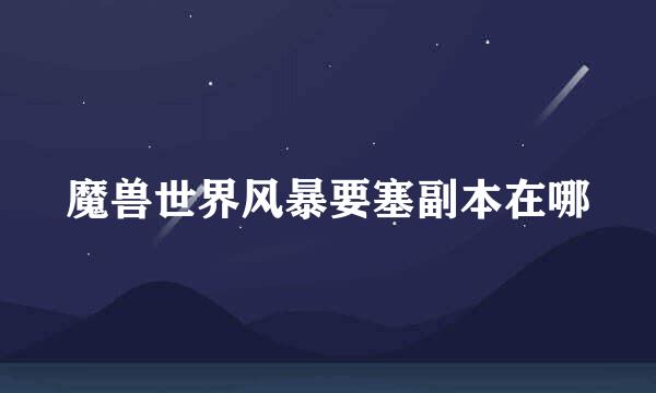 魔兽世界风暴要塞副本在哪