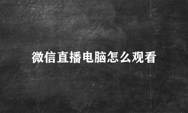 微信直播电脑怎么观看