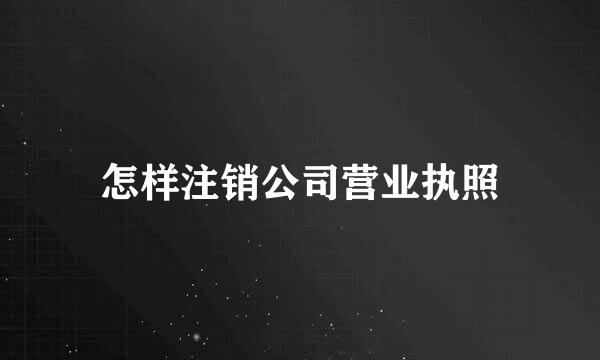 怎样注销公司营业执照