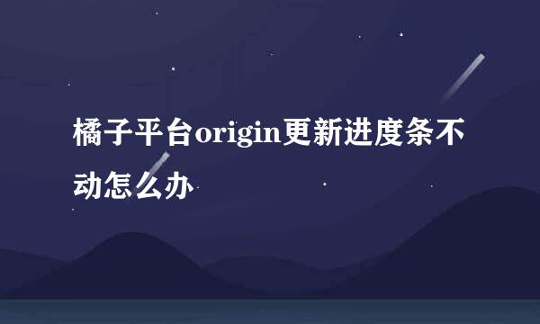 橘子平台origin更新进度条不动怎么办