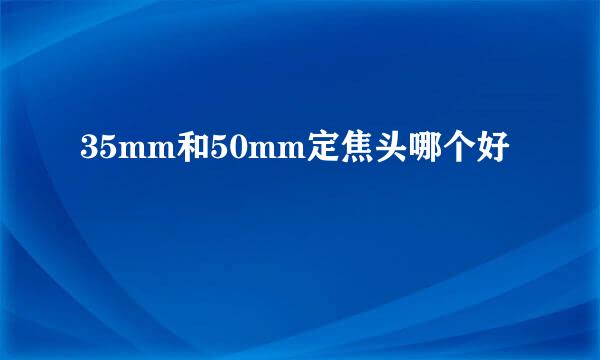 35mm和50mm定焦头哪个好