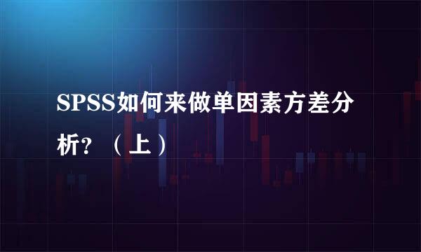 SPSS如何来做单因素方差分析？（上）