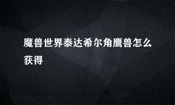 魔兽世界泰达希尔角鹰兽怎么获得