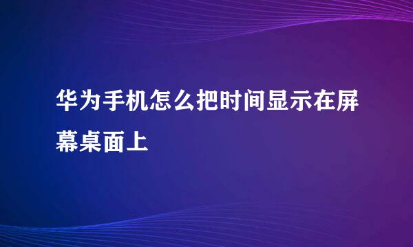 华为手机怎么把时间显示在屏幕桌面上