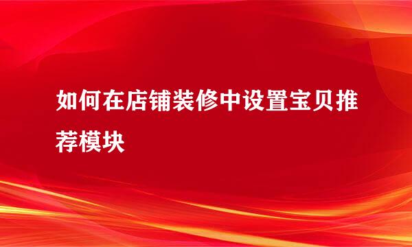 如何在店铺装修中设置宝贝推荐模块