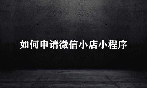如何申请微信小店小程序