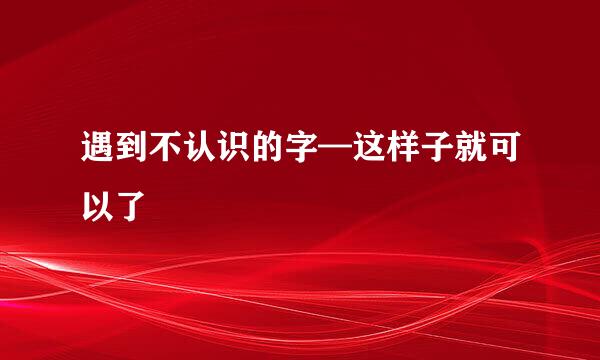 遇到不认识的字—这样子就可以了