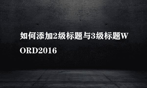 如何添加2级标题与3级标题WORD2016