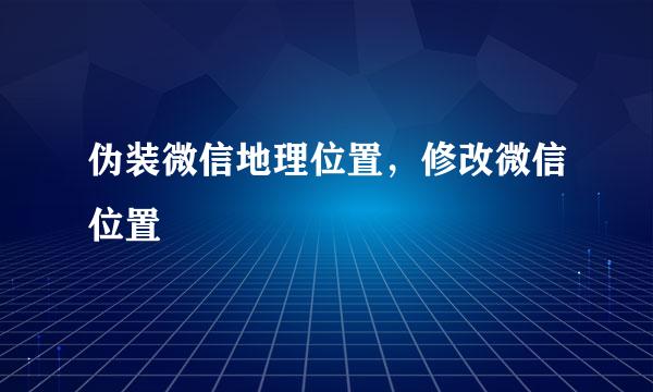 伪装微信地理位置，修改微信位置