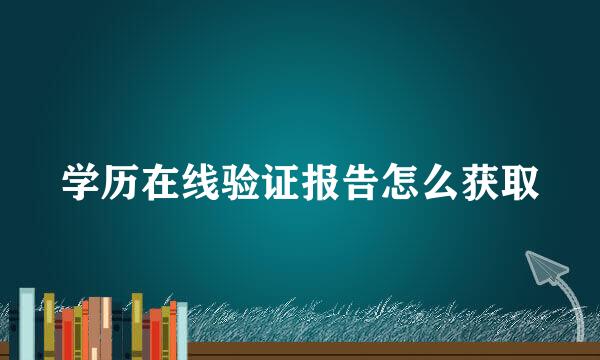 学历在线验证报告怎么获取
