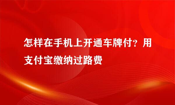 怎样在手机上开通车牌付？用支付宝缴纳过路费