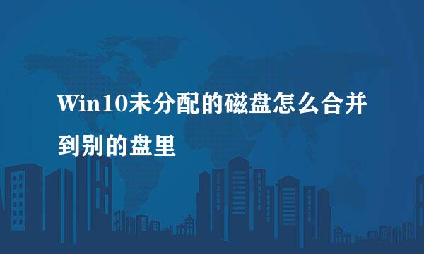 Win10未分配的磁盘怎么合并到别的盘里